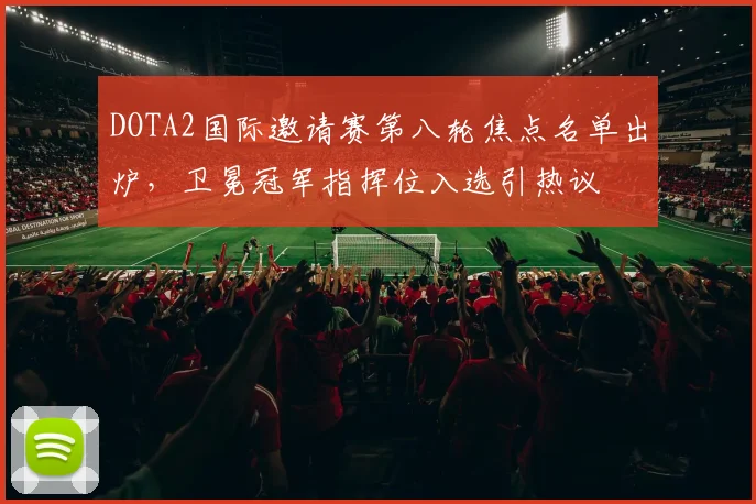 DOTA2国际邀请赛第八轮焦点名单出炉，卫冕冠军指挥位入选引热议