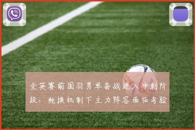 全英赛前国羽男单备战进入冲刺阶段，轮换机制下主力阵容面临考验