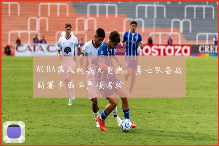 WCBA第八轮战火重燃，勇士队备战新赛季面临严峻考验