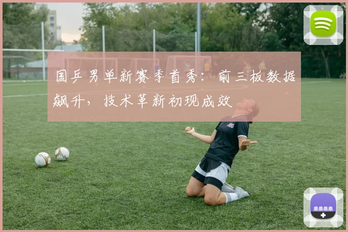 国乒男单新赛季首秀：前三板数据飙升，技术革新初现成效