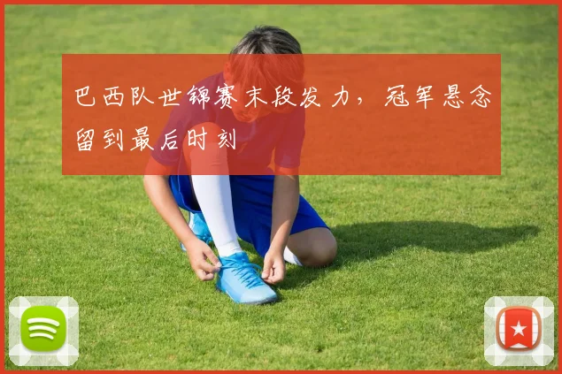 巴西队世锦赛末段发力，冠军悬念留到最后时刻