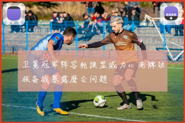 卫冕冠军阵容轮换显威力，老牌劲旅备战暴露磨合问题