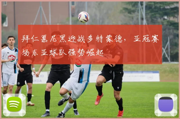 拜仁慕尼黑迎战多特蒙德，亚冠赛场东亚球队强势崛起