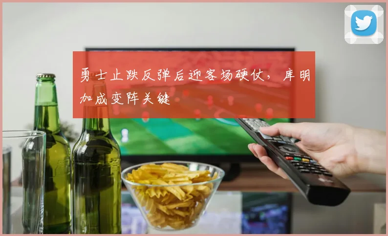 勇士止跌反弹后迎客场硬仗，库明加成变阵关键