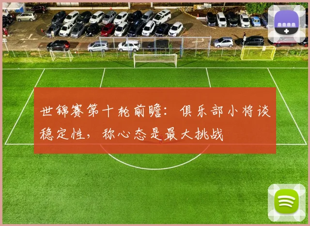 世锦赛第十轮前瞻：俱乐部小将谈稳定性，称心态是最大挑战