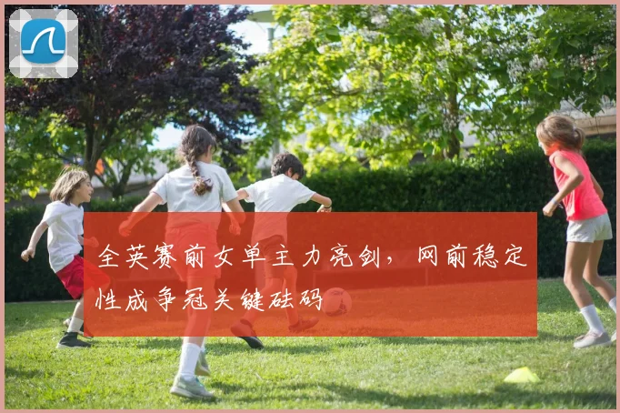 全英赛前女单主力亮剑，网前稳定性成争冠关键砝码