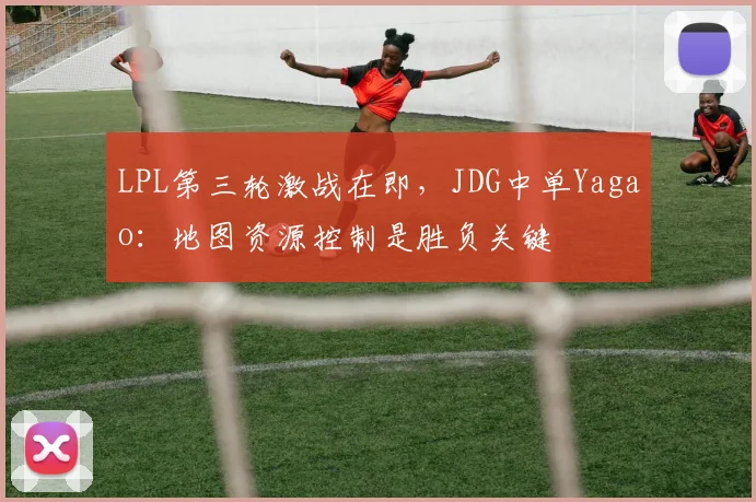 LPL第三轮激战在即，JDG中单Yagao：地图资源控制是胜负关键