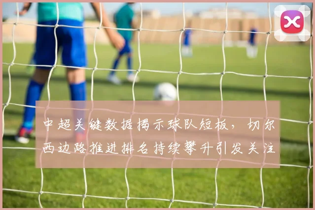 中超关键数据揭示球队短板，切尔西边路推进排名持续攀升引发关注