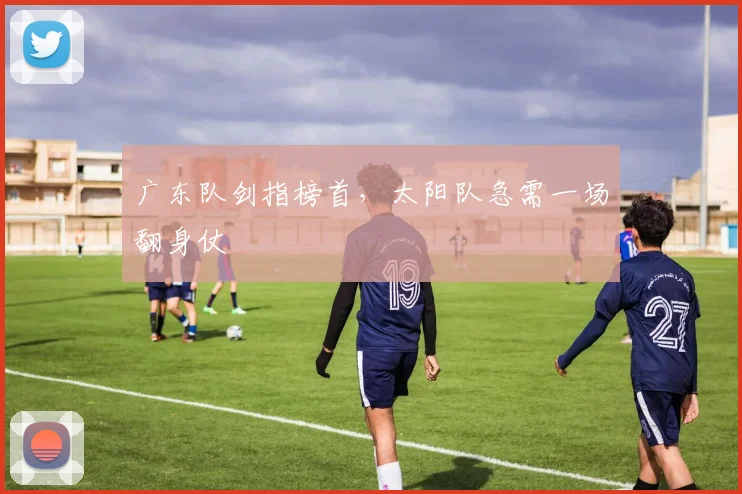 广东队剑指榜首，太阳队急需一场翻身仗