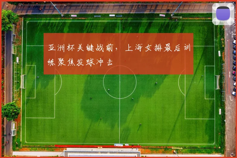 亚洲杯关键战前，上海女排最后训练聚焦发球冲击