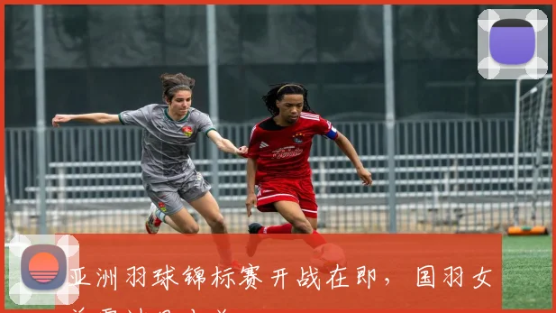 亚洲羽球锦标赛开战在即，国羽女单需过日本关