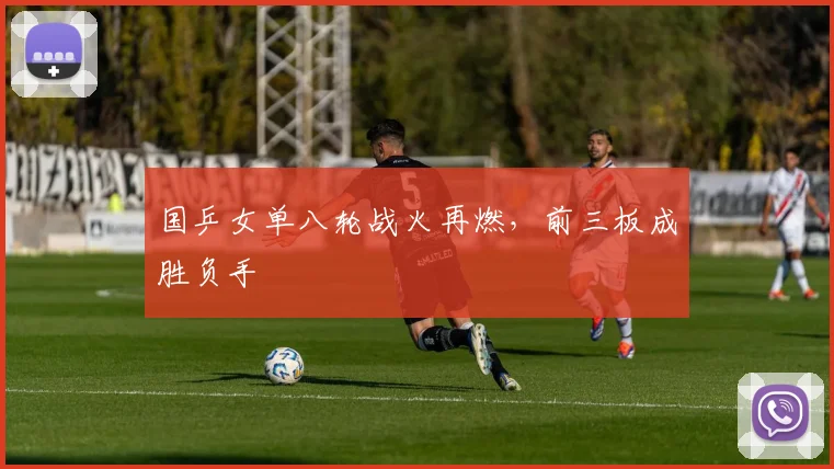 国乒女单八轮战火再燃，前三板成胜负手