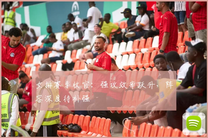 女排赛季收官：强攻效率跃升，阵容深度待补强