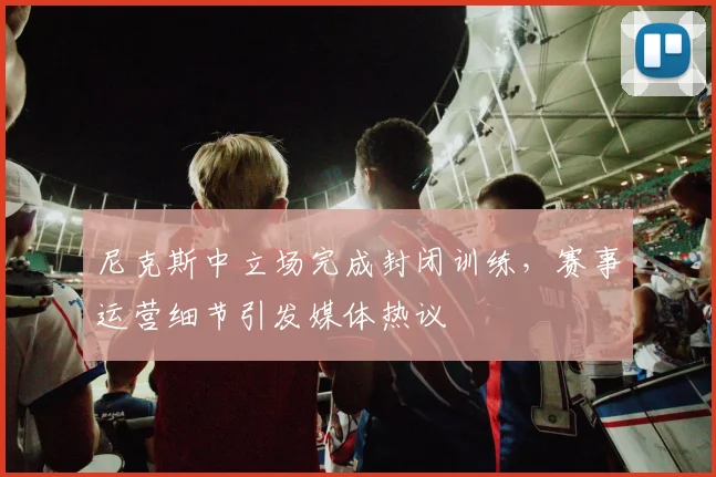 尼克斯中立场完成封闭训练，赛事运营细节引发媒体热议