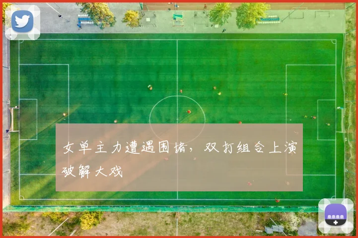 女单主力遭遇围堵，双打组合上演破解大戏
